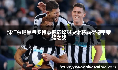 拜仁慕尼黑与多特蒙德巅峰对决谁将赢得德甲荣耀之战