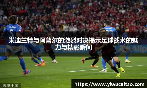米迪兰特与阿普尔的激烈对决揭示足球战术的魅力与精彩瞬间